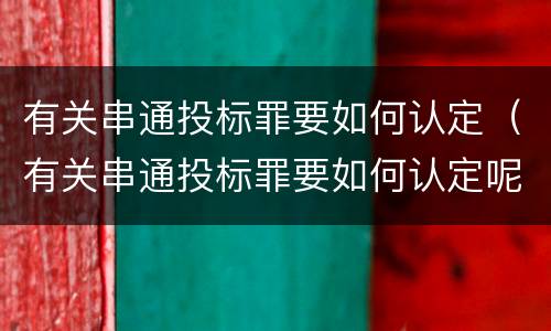 有关串通投标罪要如何认定（有关串通投标罪要如何认定呢）