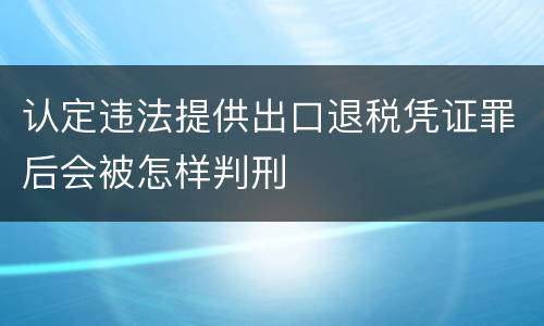 认定违法提供出口退税凭证罪后会被怎样判刑