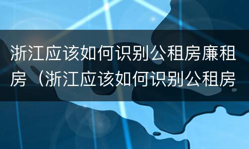 浙江应该如何识别公租房廉租房（浙江应该如何识别公租房廉租房呢）