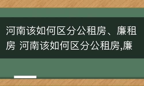 河南该如何区分公租房、廉租房 河南该如何区分公租房,廉租房和商品房