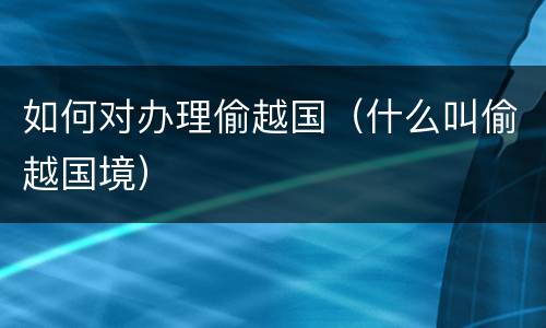 如何对办理偷越国（什么叫偷越国境）
