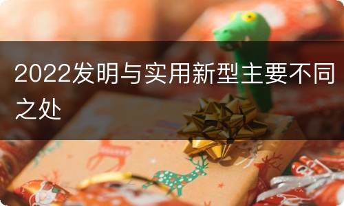2022发明与实用新型主要不同之处