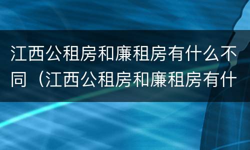 江西公租房和廉租房有什么不同（江西公租房和廉租房有什么不同之处）