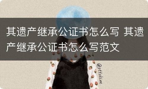 其遗产继承公证书怎么写 其遗产继承公证书怎么写范文