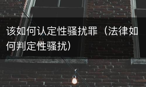 该如何认定性骚扰罪（法律如何判定性骚扰）