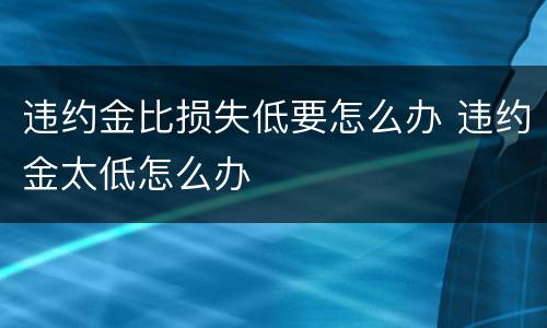 违约金比损失低要怎么办 违约金太低怎么办