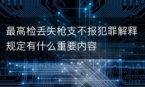 最高检丢失枪支不报犯罪解释规定有什么重要内容