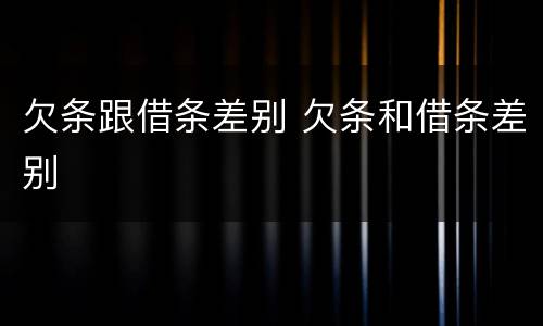 欠条跟借条差别 欠条和借条差别