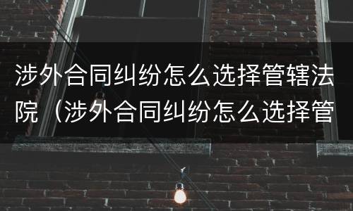 涉外合同纠纷怎么选择管辖法院（涉外合同纠纷怎么选择管辖法院起诉）