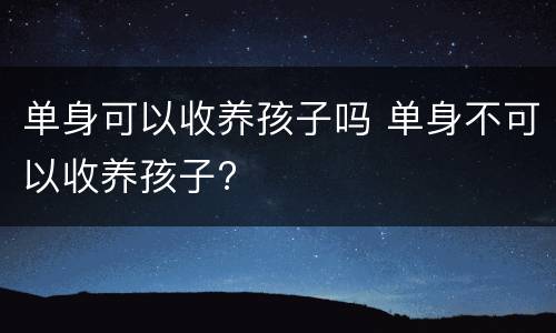 单身可以收养孩子吗 单身不可以收养孩子?