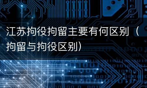 江苏拘役拘留主要有何区别（拘留与拘役区别）