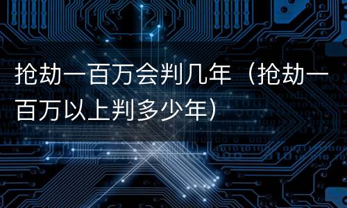 抢劫一百万会判几年（抢劫一百万以上判多少年）