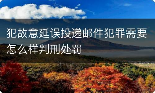 犯故意延误投递邮件犯罪需要怎么样判刑处罚