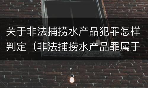 关于非法捕捞水产品犯罪怎样判定（非法捕捞水产品罪属于什么犯罪类型）