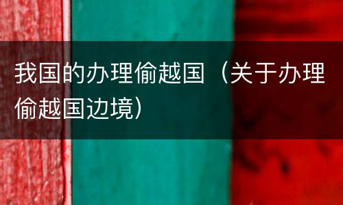 我国的办理偷越国（关于办理偷越国边境）