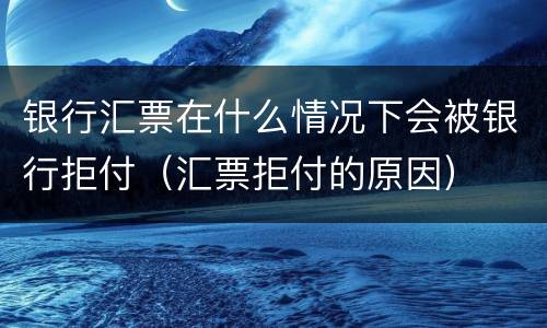 银行汇票在什么情况下会被银行拒付（汇票拒付的原因）