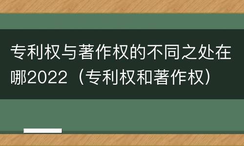 专利权与著作权的不同之处在哪2022（专利权和著作权）