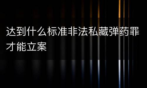 达到什么标准非法私藏弹药罪才能立案
