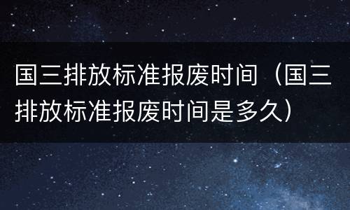 国三排放标准报废时间（国三排放标准报废时间是多久）