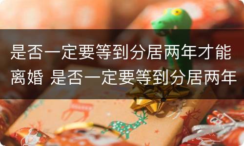 是否一定要等到分居两年才能离婚 是否一定要等到分居两年才能离婚呀