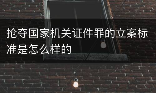 抢夺国家机关证件罪的立案标准是怎么样的