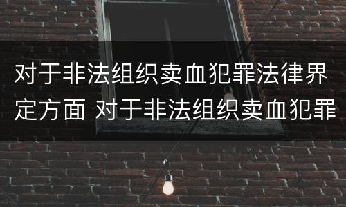 对于非法组织卖血犯罪法律界定方面 对于非法组织卖血犯罪法律界定方面不包括