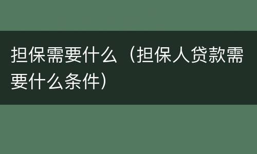 担保需要什么（担保人贷款需要什么条件）