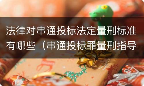 法律对串通投标法定量刑标准有哪些（串通投标罪量刑指导意见）