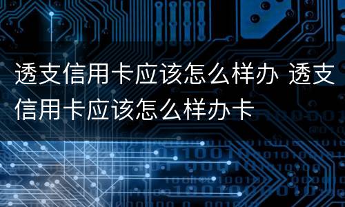 透支信用卡应该怎么样办 透支信用卡应该怎么样办卡