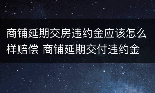 商铺延期交房违约金应该怎么样赔偿 商铺延期交付违约金