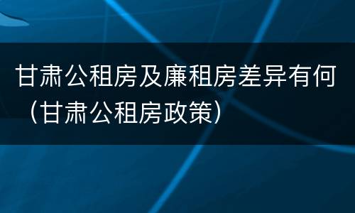 甘肃公租房及廉租房差异有何（甘肃公租房政策）