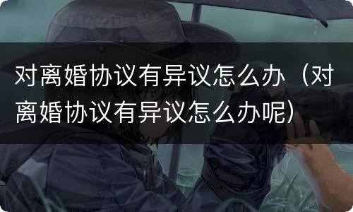 对离婚协议有异议怎么办（对离婚协议有异议怎么办呢）