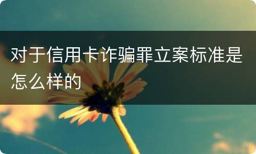 对于信用卡诈骗罪立案标准是怎么样的