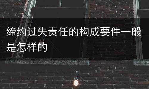 缔约过失责任的构成要件一般是怎样的