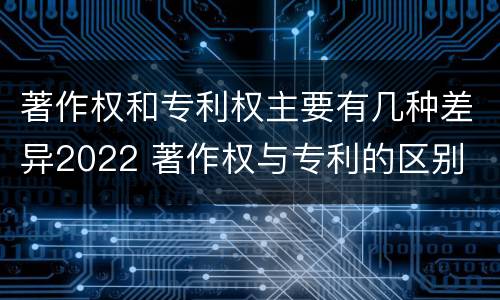 著作权和专利权主要有几种差异2022 著作权与专利的区别