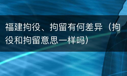 福建拘役、拘留有何差异（拘役和拘留意思一样吗）
