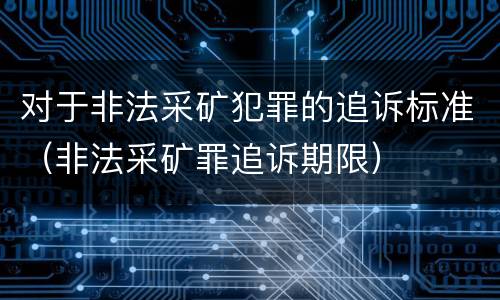 对于非法采矿犯罪的追诉标准（非法采矿罪追诉期限）