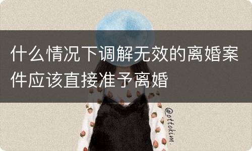 什么情况下调解无效的离婚案件应该直接准予离婚