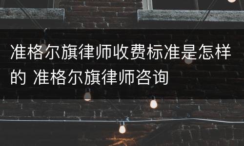 准格尔旗律师收费标准是怎样的 准格尔旗律师咨询