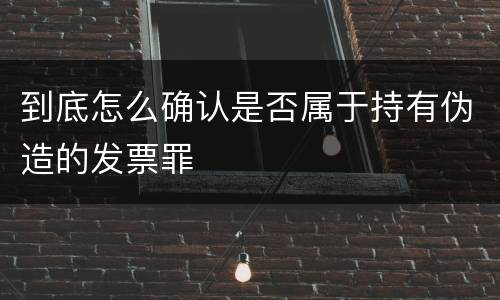 到底怎么确认是否属于持有伪造的发票罪