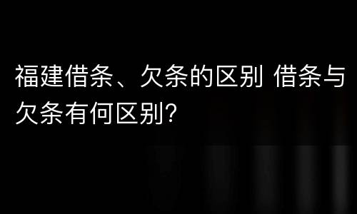 福建借条、欠条的区别 借条与欠条有何区别?