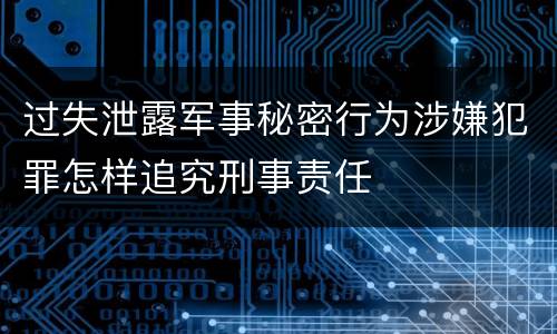 过失泄露军事秘密行为涉嫌犯罪怎样追究刑事责任