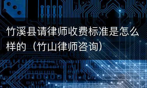 竹溪县请律师收费标准是怎么样的（竹山律师咨询）