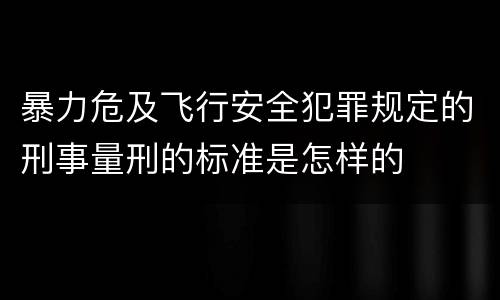 暴力危及飞行安全犯罪规定的刑事量刑的标准是怎样的