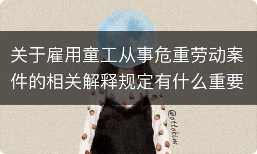 关于雇用童工从事危重劳动案件的相关解释规定有什么重要内容