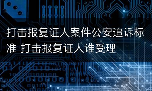 打击报复证人案件公安追诉标准 打击报复证人谁受理