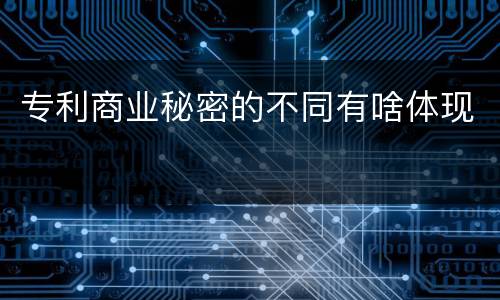 专利商业秘密的不同有啥体现