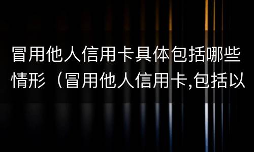 冒用他人信用卡具体包括哪些情形（冒用他人信用卡,包括以下情形）