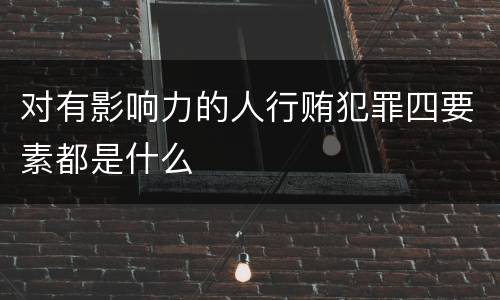对有影响力的人行贿犯罪四要素都是什么