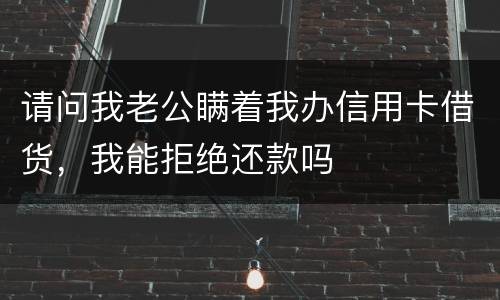 请问我老公瞒着我办信用卡借货，我能拒绝还款吗